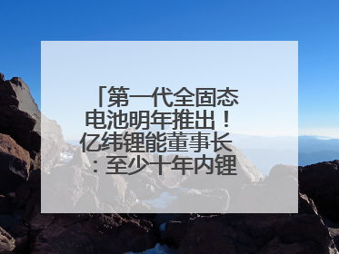 第一代全固态电池明年推出！亿纬锂能董事长：至少十年内锂电池仍是主流