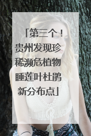 第三个！贵州发现珍稀濒危植物睡莲叶杜鹃新分布点