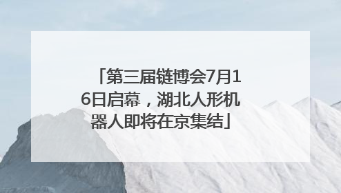 第三届链博会7月16日启幕，湖北人形机器人即将在京集结