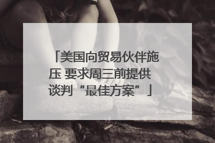 美国向贸易伙伴施压 要求周三前提供谈判“最佳方案”