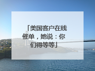 美国客户在线催单，她说：你们得等等