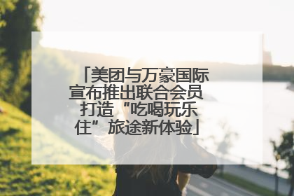 美团与万豪国际宣布推出联合会员 打造“吃喝玩乐住”旅途新体验