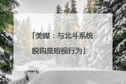 美媒：与北斗系统脱钩是短视行为