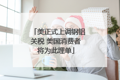 美正式上调钢铝关税 美国消费者将为此埋单