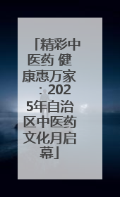 精彩中医药 健康惠万家：2025年自治区中医药文化月启幕
