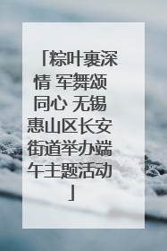 粽叶裹深情 军舞颂同心 无锡惠山区长安街道举办端午主题活动