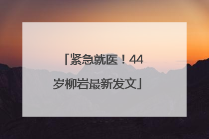 紧急就医！44岁柳岩最新发文