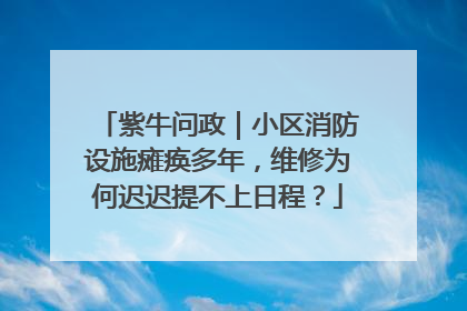 紫牛问政｜小区消防设施瘫痪多年，维修为何迟迟提不上日程？