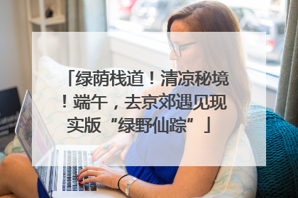 绿荫栈道！清凉秘境！端午，去京郊遇见现实版“绿野仙踪”
