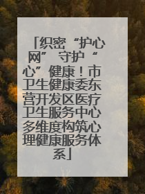 织密“护心网” 守护“心”健康！市卫生健康委东营开发区医疗卫生服务中心多维度构筑心理健康服务体系