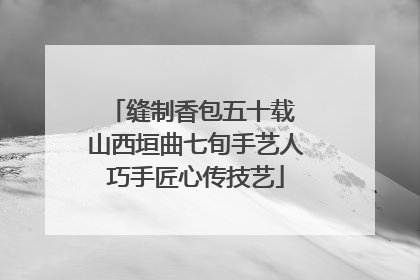 缝制香包五十载 山西垣曲七旬手艺人巧手匠心传技艺