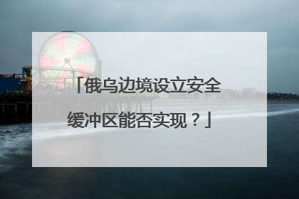 俄乌边境设立安全缓冲区能否实现？