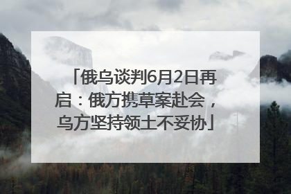 俄乌谈判6月2日再启：俄方携草案赴会，乌方坚持领土不妥协