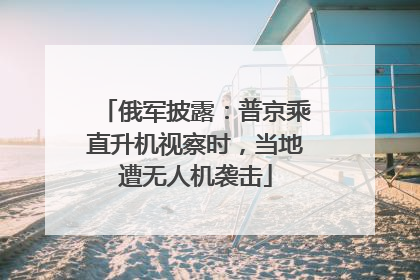 俄军披露：普京乘直升机视察时，当地遭无人机袭击