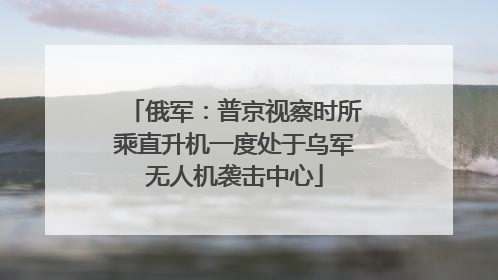 俄军：普京视察时所乘直升机一度处于乌军无人机袭击中心