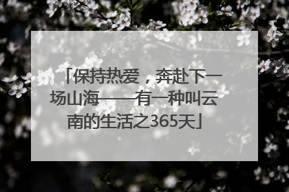 保持热爱，奔赴下一场山海——有一种叫云南的生活之365天