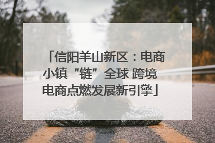 信阳羊山新区：电商小镇“链”全球 跨境电商点燃发展新引擎