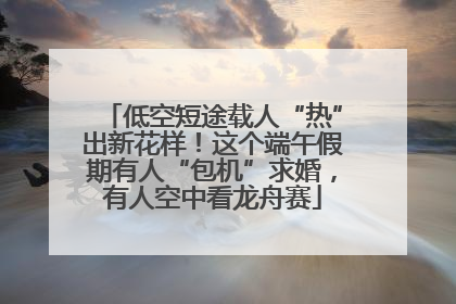 低空短途载人“热”出新花样！这个端午假期有人“包机”求婚，有人空中看龙舟赛