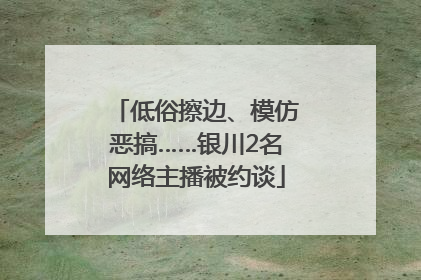 低俗擦边、模仿恶搞……银川2名网络主播被约谈