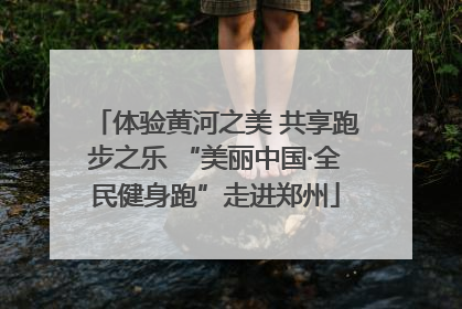 体验黄河之美 共享跑步之乐 “美丽中国·全民健身跑”走进郑州