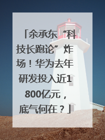 余承东“科技长跑论”炸场！华为去年研发投入近1800亿元，底气何在？