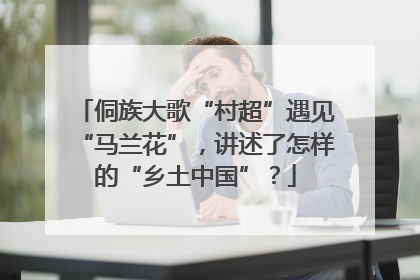 侗族大歌“村超”遇见“马兰花”，讲述了怎样的“乡土中国”？