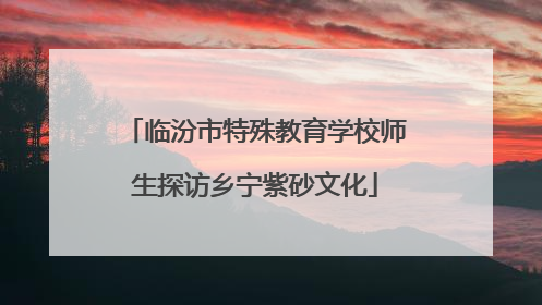 临汾市特殊教育学校师生探访乡宁紫砂文化