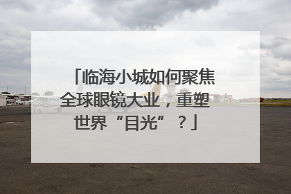 临海小城如何聚焦全球眼镜大业，重塑世界“目光”？