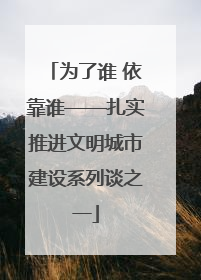 为了谁 依靠谁——扎实推进文明城市建设系列谈之一