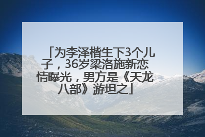 为李泽楷生下3个儿子，36岁梁洛施新恋情曝光，男方是《天龙八部》游坦之