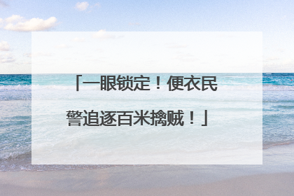 一眼锁定！便衣民警追逐百米擒贼！