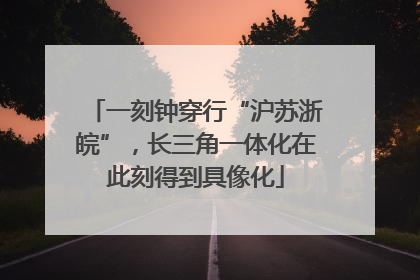 一刻钟穿行“沪苏浙皖”，长三角一体化在此刻得到具像化