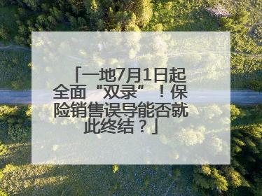 一地7月1日起全面“双录”！保险销售误导能否就此终结？
