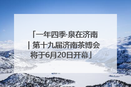 一年四季·泉在济南｜第十九届济南茶博会将于6月20日开幕