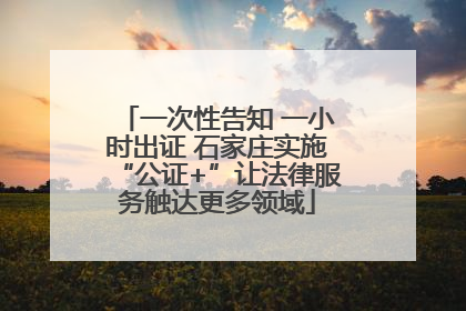 一次性告知 一小时出证 石家庄实施“公证+”让法律服务触达更多领域