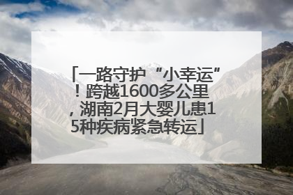 一路守护“小幸运”！跨越1600多公里，湖南2月大婴儿患15种疾病紧急转运