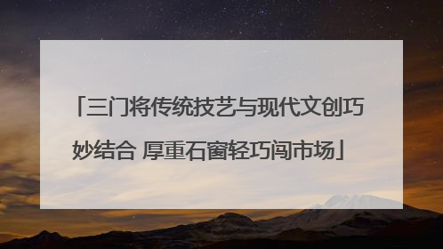 三门将传统技艺与现代文创巧妙结合 厚重石窗轻巧闯市场