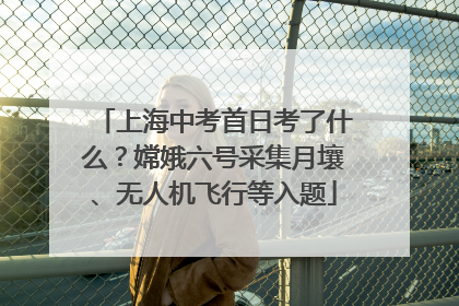 上海中考首日考了什么？嫦娥六号采集月壤、无人机飞行等入题