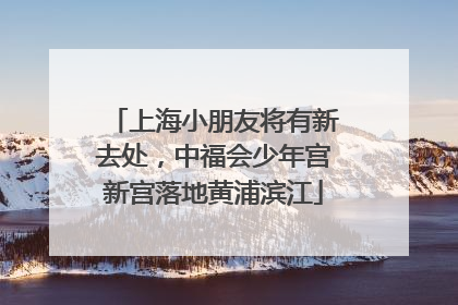 上海小朋友将有新去处，中福会少年宫新宫落地黄浦滨江