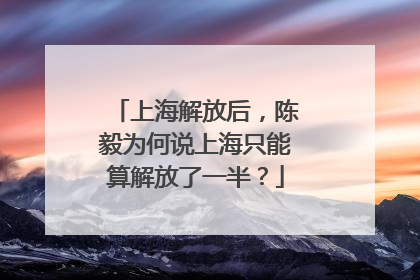 上海解放后，陈毅为何说上海只能算解放了一半？