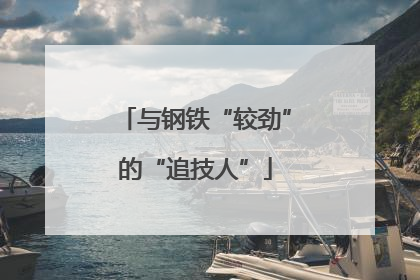 与钢铁“较劲”的“追技人”