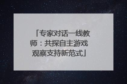 专家对话一线教师：共探自主游戏观察支持新范式