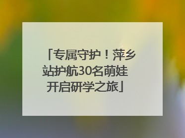 专属守护！萍乡站护航30名萌娃开启研学之旅