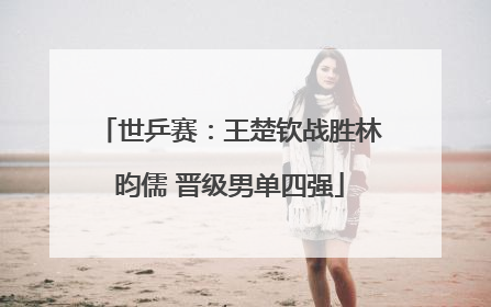 世乒赛：王楚钦战胜林昀儒 晋级男单四强
