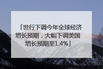 世行下调今年全球经济增长预期，大幅下调美国增长预期至1.4%