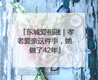 东城爱相融｜孝老爱亲这件事，她做了42年