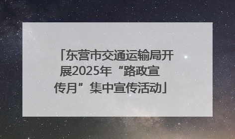 东营市交通运输局开展2025年“路政宣传月”集中宣传活动