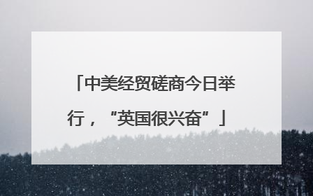 中美经贸磋商今日举行，“英国很兴奋”