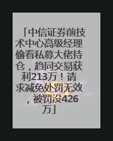 中信证券前技术中心高级经理偷看私募大佬持仓，趋同交易获利213万！请求减免处罚无效，被罚没426万