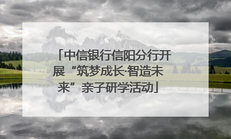 中信银行信阳分行开展“筑梦成长·智造未来”亲子研学活动